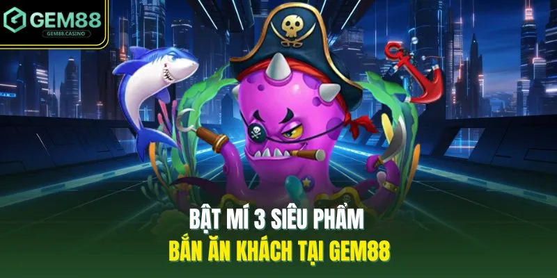 Bật mí 3 siêu phẩm bắn ăn khách tại GEM88