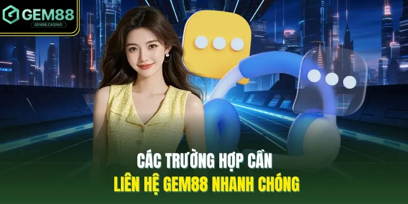 Các trường hợp cần liên hệ GEM88 nhanh chóng 