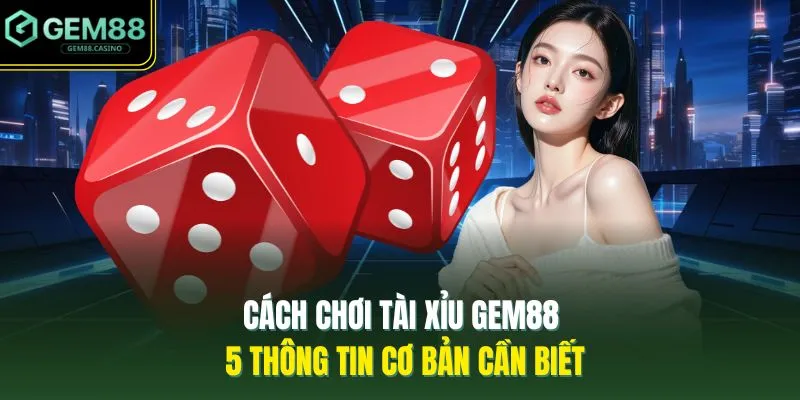 Cách Chơi Tài Xỉu GEM88 - 5 Thông Tin Cơ Bản Cần Biết