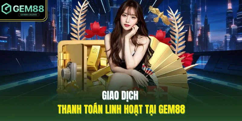 Giới Thiệu GEM88 3 Giao dịch thanh toán linh hoạt tại GEM88