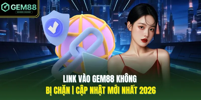 Link Vào GEM88 Không Bị Chặn | Cập Nhật Mới Nhất 2026