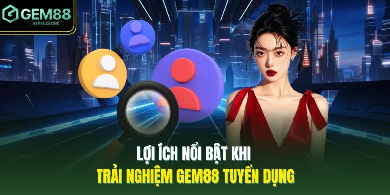 GEM88 Tuyển Dụng - 5 Cơ Hội Phát Triển Kỹ Năng, Kinh Nghiệm 3 Lợi ích nổi bật khi trải nghiệm GEM88 tuyển dụng