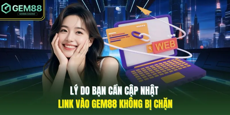 Lý do bạn cần cập nhật link vào GEM88 không bị chặn
