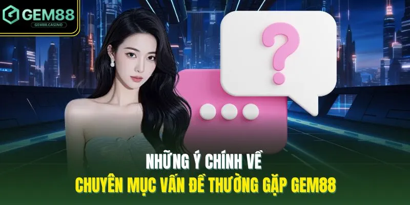 Vấn Đề Thường Gặp GEM88 1 Những ý chính về chuyên mục vấn đề thường gặp GEM88